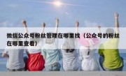微信公众号粉丝管理在哪里找（公众号的粉丝在哪里查看）