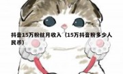 抖音15万粉丝月收入（15万抖音粉多少人民币）