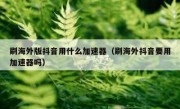 刷海外版抖音用什么加速器（刷海外抖音要用加速器吗）