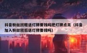 抖音粉丝团赠送灯牌要钱吗把灯牌点亮（抖音加入粉丝团后送灯牌要钱吗）