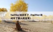 twitter访问不了（twitter访问不了别人的主页）