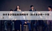 快手多少赞能换钱啊知乎（快手多少钱一个赞）