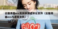 云服务器ecs支持安装虚拟化软件（云服务器ecs与虚拟主机）