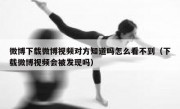 微博下载微博视频对方知道吗怎么看不到（下载微博视频会被发现吗）