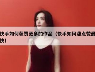 快手如何获赞更多的作品（快手如何涨点赞最快）