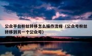 公众平台粉丝转移怎么操作流程（公众号粉丝转移到另一个公众号）