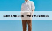 抖音怎么加粉丝团呀（在抖音怎么加粉丝团）