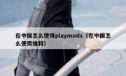 在中国怎么使用playmods（在中国怎么使用推特）