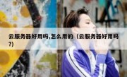 云服务器好用吗,怎么用的（云服务器好用吗?）