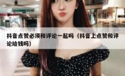 抖音点赞必须和评论一起吗（抖音上点赞和评论给钱吗）
