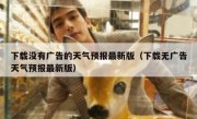 下载没有广告的天气预报最新版（下载无广告天气预报最新版）
