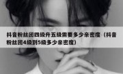 抖音粉丝团四级升五级需要多少亲密度（抖音粉丝团4级到5级多少亲密度）