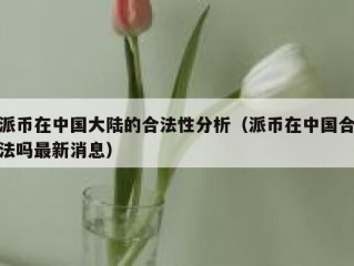 派币在中国大陆的合法性分析（派币在中国合法吗最新消息）