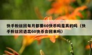 快手粉丝团每月都要60快币吗是真的吗（快手粉丝团退出60快币会回来吗）