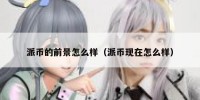 派币的前景怎么样（派币现在怎么样）