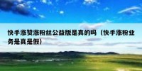快手涨赞涨粉丝公益版是真的吗（快手涨粉业务是真是假）