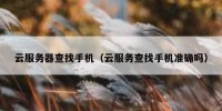 云服务器查找手机（云服务查找手机准确吗）