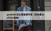 youtube怎么看直播节目（怎样看youtube直播）