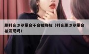 刷抖音浏览量会不会被降权（抖音刷浏览量会被发现吗）