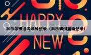 派币怎样退出账号登录（派币如何重新登录）