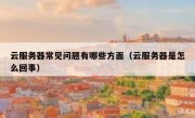 云服务器常见问题有哪些方面（云服务器是怎么回事）