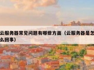 云服务器常见问题有哪些方面（云服务器是怎么回事）
