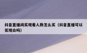 抖音直播间买观看人数怎么买（抖音直播可以买观众吗）