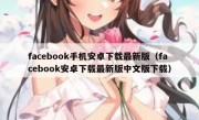 facebook手机安卓下载最新版（facebook安卓下载最新版中文版下载）