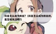 抖音怎么成为粉丝?（抖音怎么成为粉丝的,是互相关注吗?）
