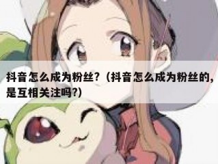 抖音怎么成为粉丝?（抖音怎么成为粉丝的,是互相关注吗?）