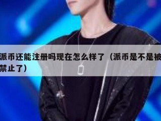 派币还能注册吗现在怎么样了（派币是不是被禁止了）