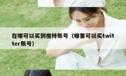 在哪可以买到推特账号（哪里可以买twitter账号）