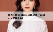 华为下载youtube应用软件（youtube下载华为）