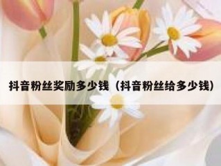 抖音粉丝奖励多少钱（抖音粉丝给多少钱）