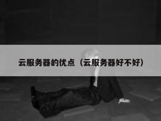 云服务器的优点（云服务器好不好）