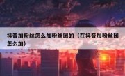 抖音加粉丝怎么加粉丝团的（在抖音加粉丝团怎么加）