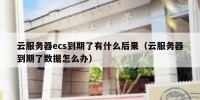 云服务器ecs到期了有什么后果（云服务器到期了数据怎么办）