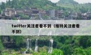 twitter关注者看不到（推特关注者看不到）