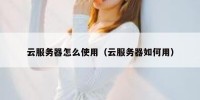 云服务器怎么使用（云服务器如何用）