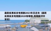 最新反黑反贪电视剧2023年王志文（最新反黑反贪电视剧2020有哪些,电视剧浮华背后）