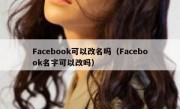 Facebook可以改名吗（Facebook名字可以改吗）