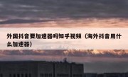 外国抖音要加速器吗知乎视频（海外抖音用什么加速器）