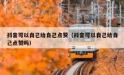 抖音可以自己给自己点赞（抖音可以自己给自己点赞吗）