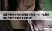 轻量级服务器与云服务器区别是什么（轻量应用服务器与云服务器的区别）