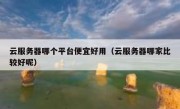 云服务器哪个平台便宜好用（云服务器哪家比较好呢）