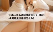 tiktok怎么老网络连接不了（tiktok网络无法连接怎么办）