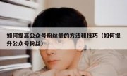 如何提高公众号粉丝量的方法和技巧（如何提升公众号粉丝）