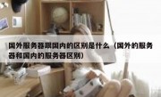 国外服务器跟国内的区别是什么（国外的服务器和国内的服务器区别）