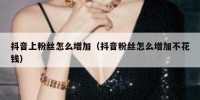 抖音上粉丝怎么增加（抖音粉丝怎么增加不花钱）