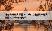 抖音海外用户数量2023年（抖音海外用户数量2023年会增加吗）